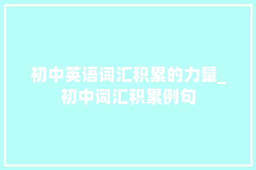 初中英语词汇积累的力量_初中词汇积累例句