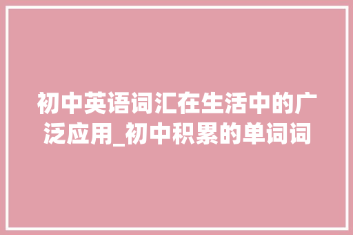 初中英语词汇在生活中的广泛应用_初中积累的单词词汇