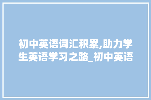 初中英语词汇积累,助力学生英语学习之路_初中英语词汇积累提到