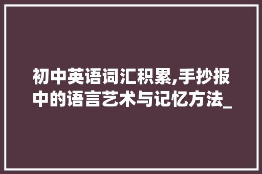 初中英语词汇积累,手抄报中的语言艺术与记忆方法_初中英语词汇积累手抄报