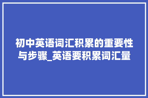 初中英语词汇积累的重要性与步骤_英语要积累词汇量初中吗