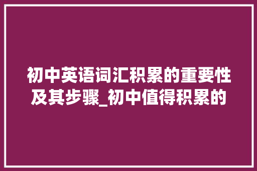 初中英语词汇积累的重要性及其步骤_初中值得积累的英语词汇