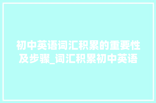 初中英语词汇积累的重要性及步骤_词汇积累初中英语