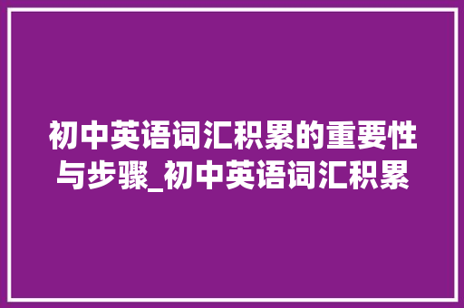 初中英语词汇积累的重要性与步骤_初中英语词汇积累和整理