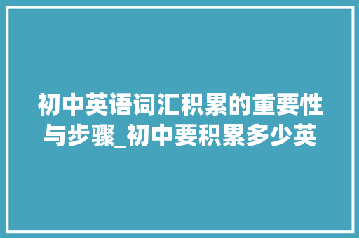 初中英语词汇积累的重要性与步骤_初中要积累多少英语词汇