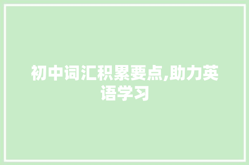 初中词汇积累要点,助力英语学习，提升综合素质_初中词汇积累要点有哪些