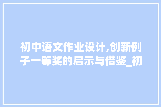 初中语文作业设计,创新例子一等奖的启示与借鉴_初中语文作业设计例子一等奖