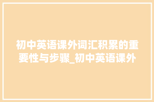 初中英语课外词汇积累的重要性与步骤_初中英语课外词汇积累