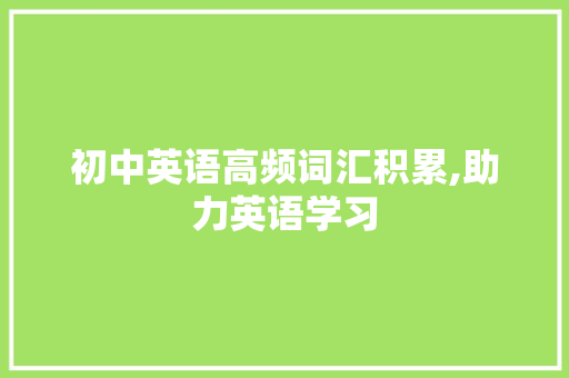 初中英语高频词汇积累,助力英语学习，开启成功之门_初中英语高频词汇积累