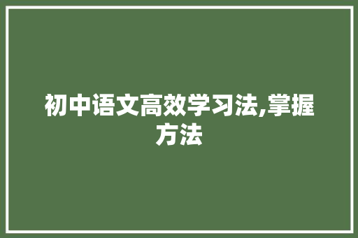 初中语文高效学习法,掌握方法，提升素养_初中怎样学好语文的方法方法