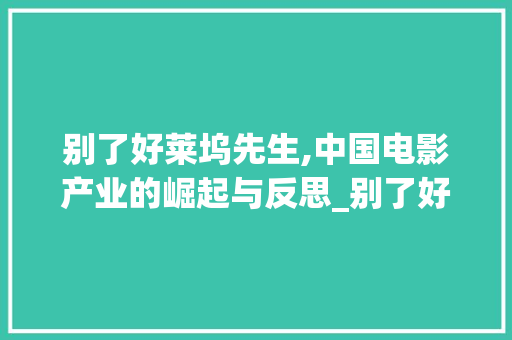 别了好莱坞先生,中国电影产业的崛起与反思_别了好莱坞先生词汇积累