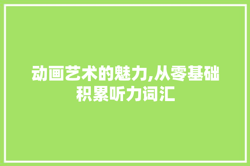 动画艺术的魅力,从零基础积累听力词汇，开启动画创作之旅_0基础动画积累听力词汇