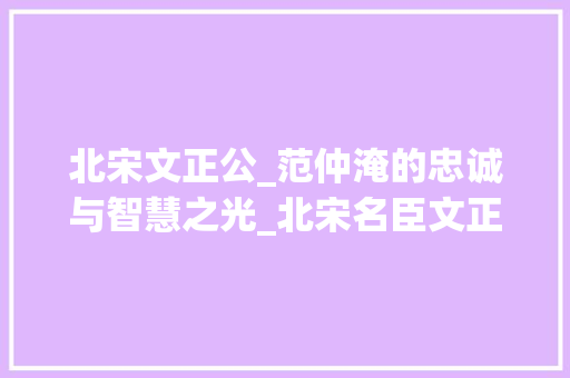 北宋文正公_范仲淹的忠诚与智慧之光_北宋名臣文正公