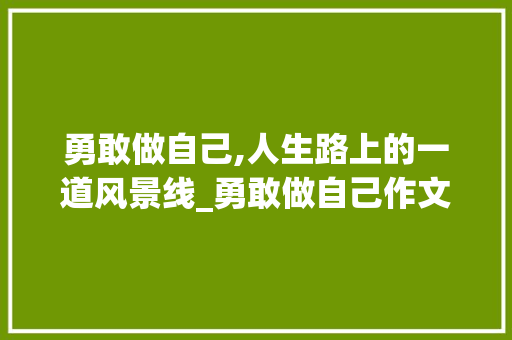 勇敢做自己,人生路上的一道风景线_勇敢做自己作文600字