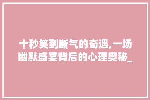 十秒笑到断气的奇遇,一场幽默盛宴背后的心理奥秘_十秒笑到断气的作文