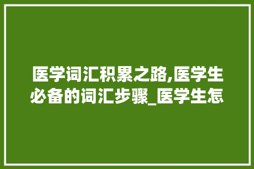 医学词汇积累之路,医学生必备的词汇步骤_医学生怎么积累医学词汇