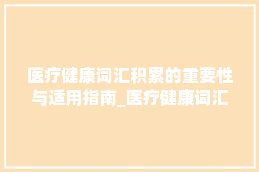 医疗健康词汇积累的重要性与适用指南_医疗健康词汇积累