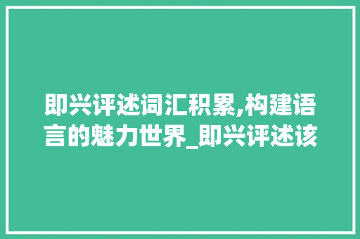 即兴评述词汇积累,构建语言的魅力世界_即兴评述该怎么积累词汇