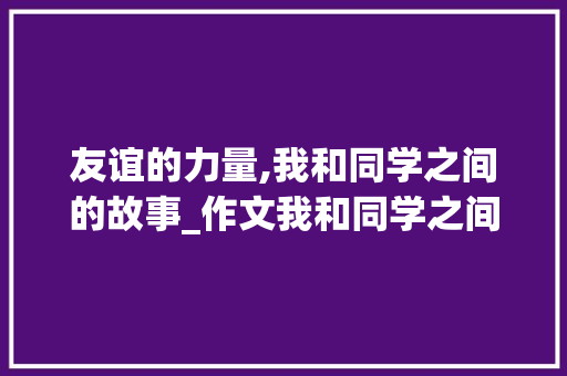 友谊的力量,我和同学之间的故事_作文我和同学之间300字