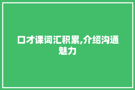 口才课词汇积累,介绍沟通魅力，提升个人魅力_口才课积累词汇怎么写的