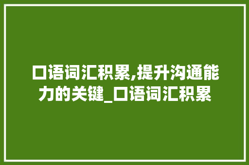 口语词汇积累,提升沟通能力的关键_口语词汇积累