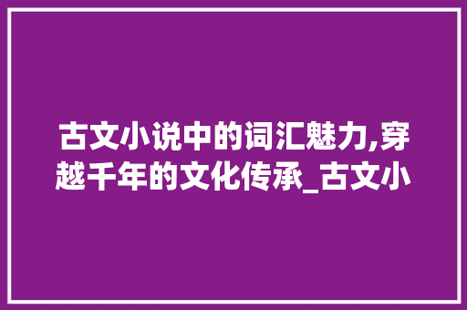 古文小说中的词汇魅力,穿越千年的文化传承_古文小说词汇积累