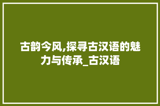 古韵今风,探寻古汉语的魅力与传承_古汉语