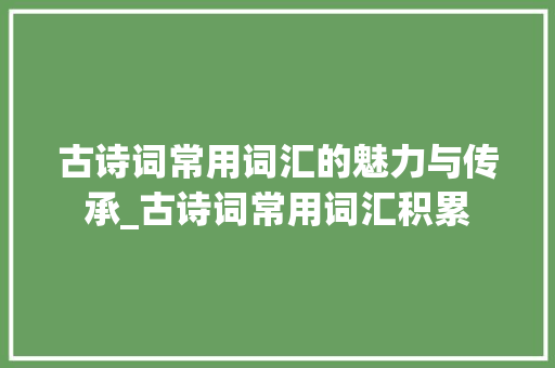 古诗词常用词汇的魅力与传承_古诗词常用词汇积累