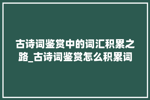 古诗词鉴赏中的词汇积累之路_古诗词鉴赏怎么积累词汇