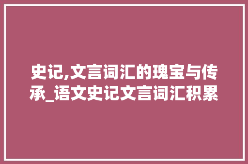 史记,文言词汇的瑰宝与传承_语文史记文言词汇积累