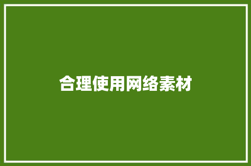 合理使用网络素材，避免侵权风险_构建和谐网络环境_素材来源于网络如何描述避免侵权