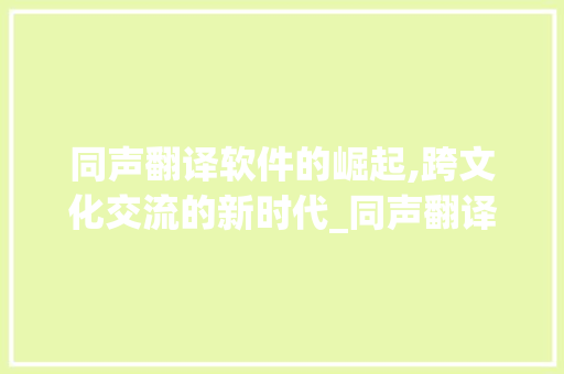 同声翻译软件的崛起,跨文化交流的新时代_同声翻译软件免费