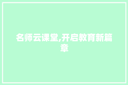 名师云课堂,开启教育新篇章，助力学子翱翔未来_名师云课堂观后感600字