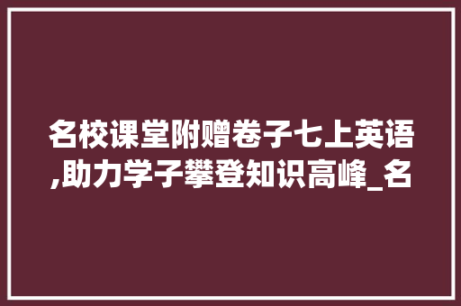 名校课堂附赠卷子七上英语,助力学子攀登知识高峰_名校课堂附赠卷子七上英语