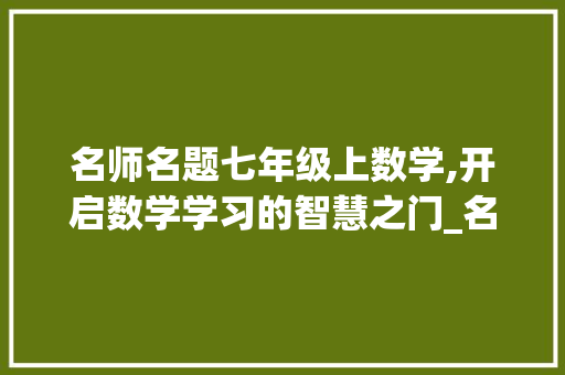 名师名题七年级上数学,开启数学学习的智慧之门_名师名题七年级上数学答案