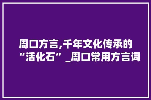 周口方言,千年文化传承的“活化石”_周口常用方言词汇积累