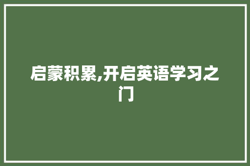 启蒙积累,开启英语学习之门，迈向更广阔的世界_启蒙积累英语词汇