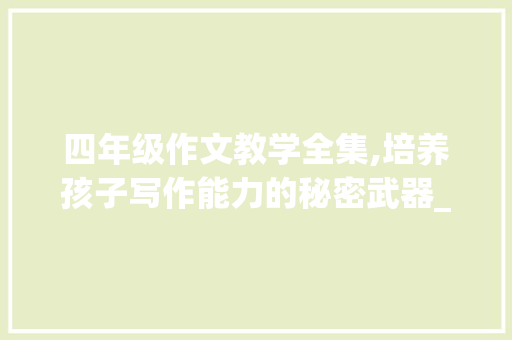 四年级作文教学全集,培养孩子写作能力的秘密武器_四年级作文教学全集