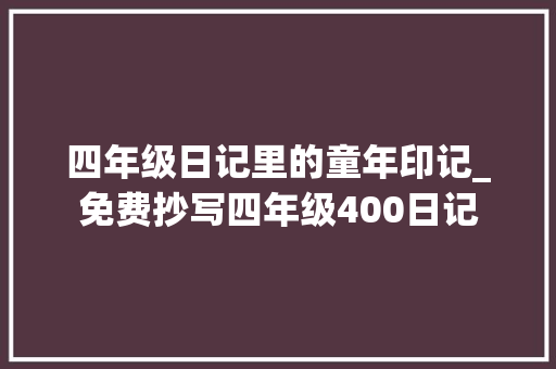 四年级日记里的童年印记_免费抄写四年级400日记