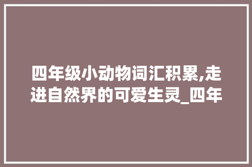 四年级小动物词汇积累,走进自然界的可爱生灵_四年级小动物词汇积累