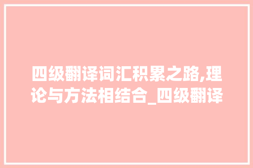 四级翻译词汇积累之路,理论与方法相结合_四级翻译如何积累词汇