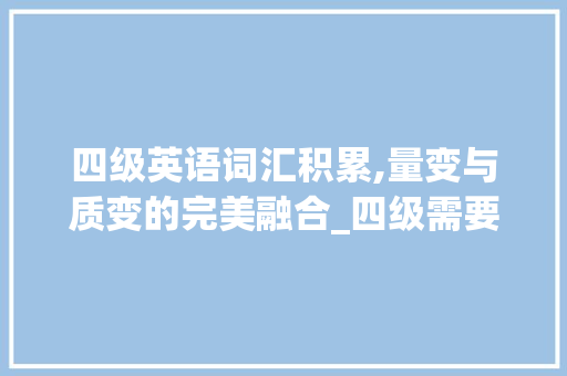 四级英语词汇积累,量变与质变的完美融合_四级需要积累多少词汇