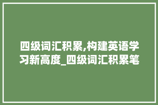 四级词汇积累,构建英语学习新高度_四级词汇积累笔记图片