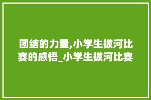 团结的力量,小学生拔河比赛的感悟_小学生拔河比赛的作文300字