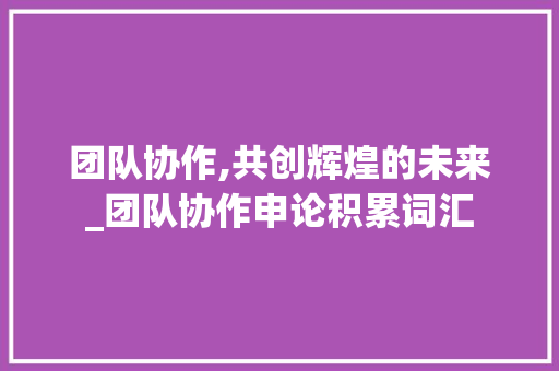 团队协作,共创辉煌的未来_团队协作申论积累词汇