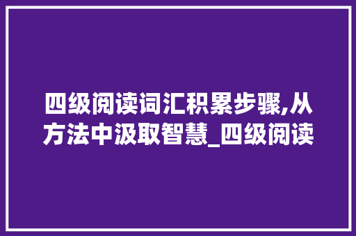 四级阅读词汇积累步骤,从方法中汲取智慧_四级阅读如何积累词汇