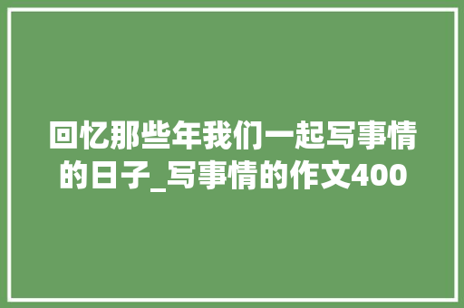 回忆那些年我们一起写事情的日子_写事情的作文400字