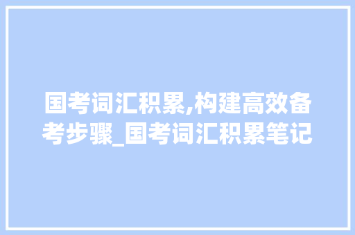 国考词汇积累,构建高效备考步骤_国考词汇积累笔记怎么写