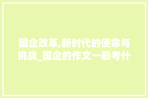 国企改革,新时代的使命与挑战_国企的作文一般考什么类型