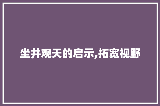 坐井观天的启示,拓宽视野，拥抱世界_坐井观天词汇积累